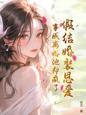 假结婚装恩爱,事成离婚他却疯了
