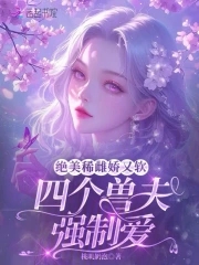 绝美稀雌娇又软,四个兽夫强制爱